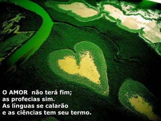 O AMOR  não terá fim; as profecias sim.  As línguas se calarão  e as ciências tem seu termo. 