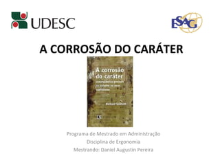 A CORROSÃO DO CARÁTER Programa de Mestrado em Administração Disciplina de Ergonomia Mestrando: Daniel Augustin Pereira 