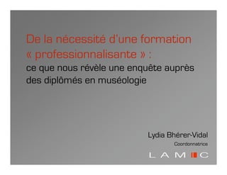 De la nécessité d’une formation
« professionnalisante » :
ce que nous révèle une enquête auprès
des diplômés en muséologie




                          Lydia Bhérer-Vidal
                                 Coordonnatrice
 