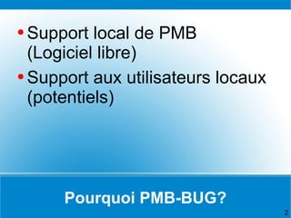 Pourquoi PMB-BUG? <ul><li>Support local de PMB  (Logiciel libre) </li></ul><ul><li>Support aux utilisateurs locaux  (poten...
