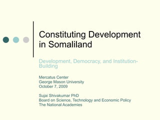 Constituting Development in Somaliland Development, Democracy, and Institution-Building   Mercatus Center George Mason University October 7, 2009 Sujai Shivakumar PhD Board on Science, Technology and Economic Policy The National Academies 