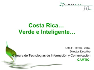 Costa Rica…  Verde e Inteligente… Otto F.  Rivera  Valle, Director Ejecutivo Cámara de Tecnologías de Información y Comunicación – CAMTIC - 
