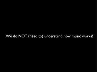 We do NOT (need to) understand how music works!