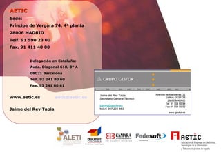 AETIC  Sede: Príncipe de Vergara 74, 4ª planta 28006 MADRID Telf. 91 590 23 00 Fax. 91 411 40 00 Delegación en Cataluña : Avda. Diagonal 618, 3º A 08021 Barcelona Telf. 93 241 80 60 Fax. 93 241 80 61 www . aetic.es  [email_address] Jaime del Rey Tapia 