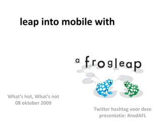 What’s hot, What’s not 08 oktober 2009 1 leap into mobile with Twitter hashtagvoordezepresentatie: #nvdAFL 