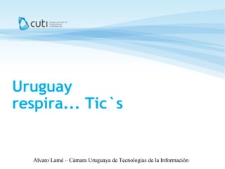 Uruguay respira... Tic`s ,[object Object],Alvaro Lamé – Cámara Uruguaya de Tecnologías de la Información 