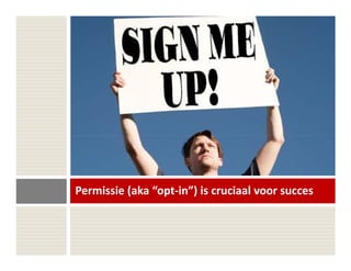 Permissie (aka “opt-in”) is cruciaal voor succes
 