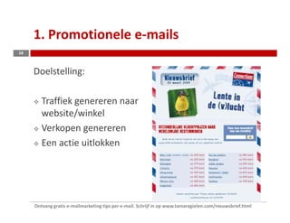 1. Promotionele e-mails
18



     Doelstelling:

        Traffiek genereren naar
        website/winkel
        Verkopen genereren
        Een actie uitlokken




     Ontvang gratis e-mailmarketing tips per e-mail. Schrijf in op www.tamaragielen.com/nieuwsbrief.html
 