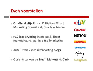 Even voorstellen

   Onafhankelijk E-mail & Digitale Direct
   Marketing Consultant, Coach & Trainer

   >10 jaar ervaring in online & direct
   marketing, >8 jaar in e-mailmarketing

   Auteur van 2 e-mailmarketing blogs

   Oprichtster van de Email Marketer’s Club
Ontvang gratis e-mailmarketing tips per e-mail. Schrijf in op www.tamaragielen.com/nieuwsbrief.html
 