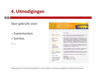 4. Uitnodigingen
27



     Voor gebruikt voor:

        Evenementen
        Surveys
        …




     Ontvang gratis e-mailmarketing tips per e-mail. Schrijf in op www.tamaragielen.com/nieuwsbrief.html
 