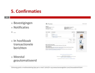 5. Confirmaties
29



        Bevestigingen
        Notificaties
        …

        In hoofdzaak
        transactionele
        berichten

        Meestal
        geautomatiseerd
     Ontvang gratis e-mailmarketing tips per e-mail. Schrijf in op www.tamaragielen.com/nieuwsbrief.html
 