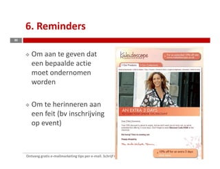 6. Reminders
30



        Om aan te geven dat
        een bepaalde actie
        moet ondernomen
        worden

        Om te herinneren aan
        een feit (bv inschrijving
        op event)



     Ontvang gratis e-mailmarketing tips per e-mail. Schrijf in op www.tamaragielen.com/nieuwsbrief.html
 