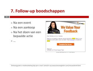 7. Follow-up boodschappen
31



        Na een event
        Na een aankoop
        Na het doen van een
        bepaalde actie
        …




     Ontvang gratis e-mailmarketing tips per e-mail. Schrijf in op www.tamaragielen.com/nieuwsbrief.html
 