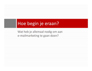 Hoe begin je eraan?
Wat heb je allemaal nodig om aan
e-mailmarketing te gaan doen?
 