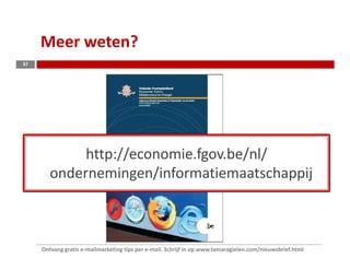 Meer weten?
37




             http://economie.fgov.be/nl/
        ondernemingen/informatiemaatschappij



     Ontvang gratis e-mailmarketing tips per e-mail. Schrijf in op www.tamaragielen.com/nieuwsbrief.html
 