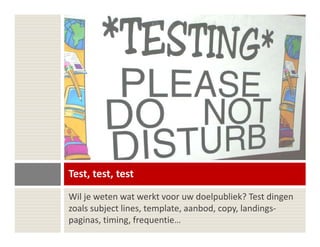 Test, test, test
Wil je weten wat werkt voor uw doelpubliek? Test dingen
zoals subject lines, template, aanbod, copy, landings-
paginas, timing, frequentie…
 