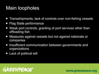 Main loopholes Transshipments, lack of controls over non-fishing vessels Flag State performance Weak port controls, granting of port services other than offloading fish Measures against vessels but not against nationals or companies Insufficient communication between governments and organizations Lack of political will 