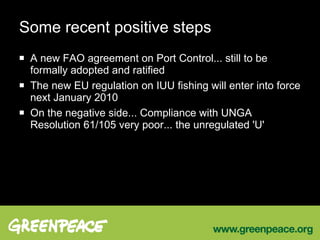 Some recent positive steps A new FAO agreement on Port Control... still to be formally adopted and ratified The new EU regulation on IUU fishing will enter into force next January 2010 On the negative side... Compliance with UNGA Resolution 61/105 very poor... the unregulated 'U' 