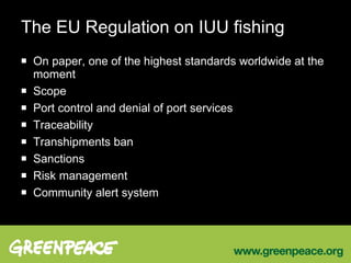 The EU Regulation on IUU fishing On paper, one of the highest standards worldwide at the moment Scope Port control and denial of port services Traceability Transhipments ban Sanctions Risk management Community alert system 