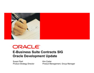 <Insert Picture Here>




E-Business Suite Contracts SIG
Oracle Development Update
Susan Flierl                 Kim Carter
Product Strategy Director    Product Management, Group Manager
 