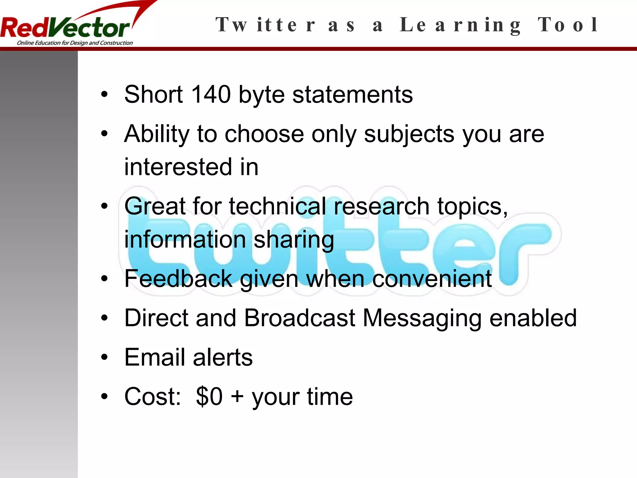 Twitter as a Learning Tool Short 140 byte statements Ability to choose only subjects you are interested in Great for technical research topics, information sharing Feedback given when convenient Direct and Broadcast Messaging enabled Email alerts  Cost:  $0 + your time 