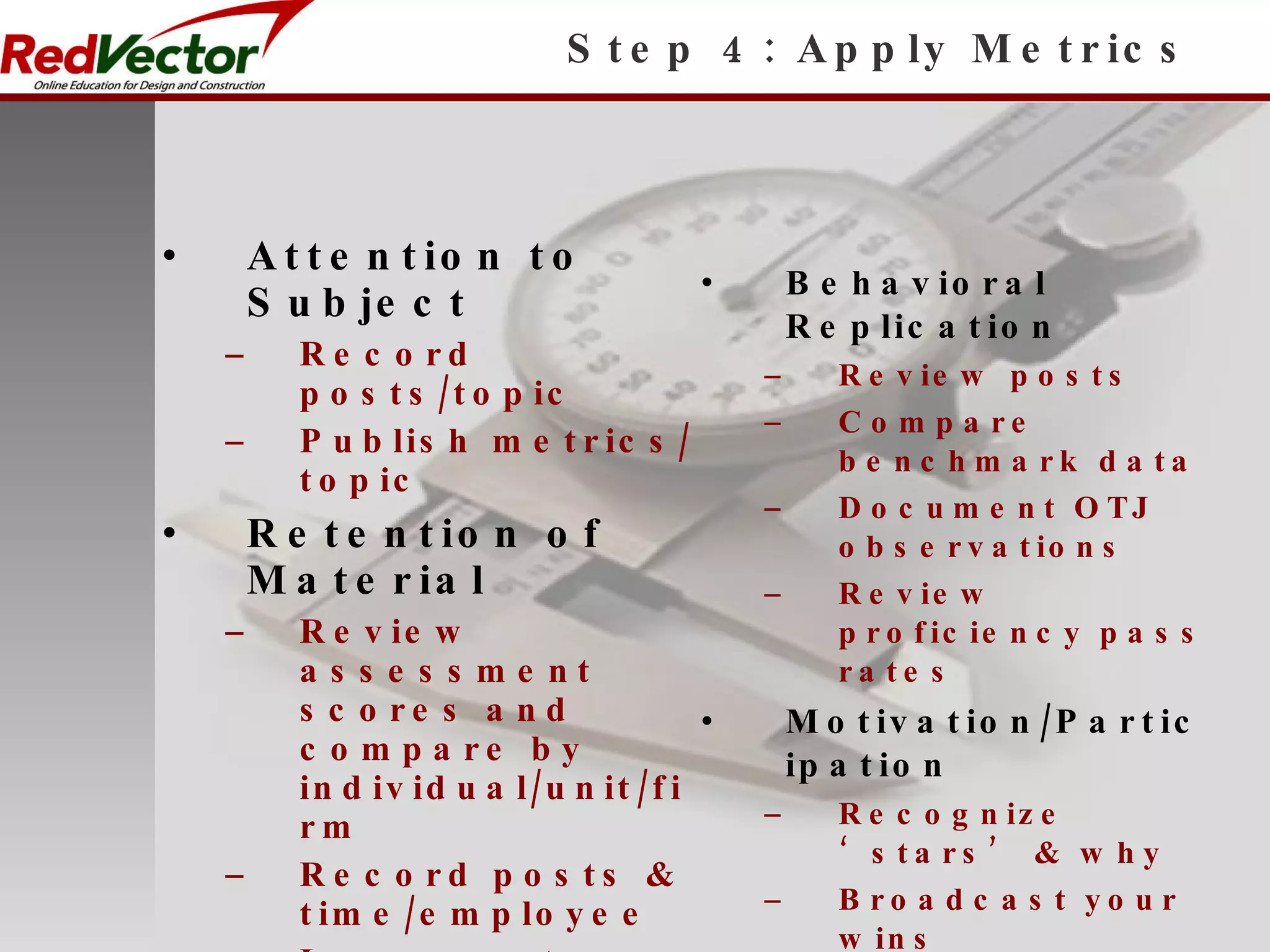 Step 4: Apply Metrics Attention to Subject Record posts/topic Publish metrics/topic Retention of Material Review assessment scores and compare by individual/unit/firm Record posts & time/employee Incorporate into performance reviews Behavioral Replication Review posts Compare benchmark data Document OTJ observations Review proficiency pass rates Motivation/Participation Recognize ‘stars’ & why Broadcast your wins Internally Externally Count the smiles 