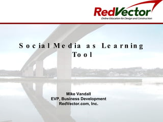 Social Media as Learning Tool Mike Vandall EVP, Business Development RedVector.com, Inc. 