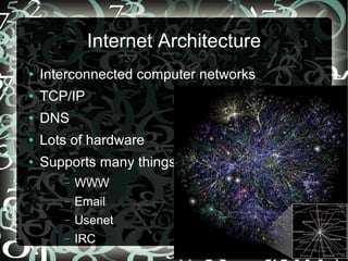 Internet Architecture
●   Interconnected computer networks
●   TCP/IP
●   DNS
●   Lots of hardware
●   Supports many things
       –   WWW
       –   Email
       –   Usenet
       –   IRC
 
