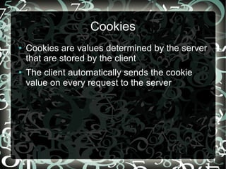 Cookies
●   Cookies are values determined by the server
    that are stored by the client
●   The client automatically sends the cookie
    value on every request to the server
 