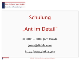 Schulung

„Ant im Detail“
© 2008 - 2009 Jörn Dinkla

    joern@dinkla.com

 http://www.dinkla.com

     © 2008 - 2009 Jörn Dinkla, http://www.dinkla.com
 