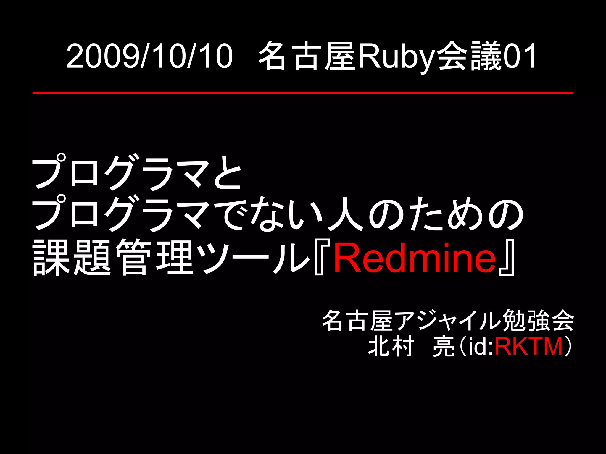 2009/10/10　名古屋Ruby会議01 プログラマと プログラマでない人のための 課題管理ツール『Redmine』 名古屋アジャイル勉強会 北村　亮（id:RKTM） 