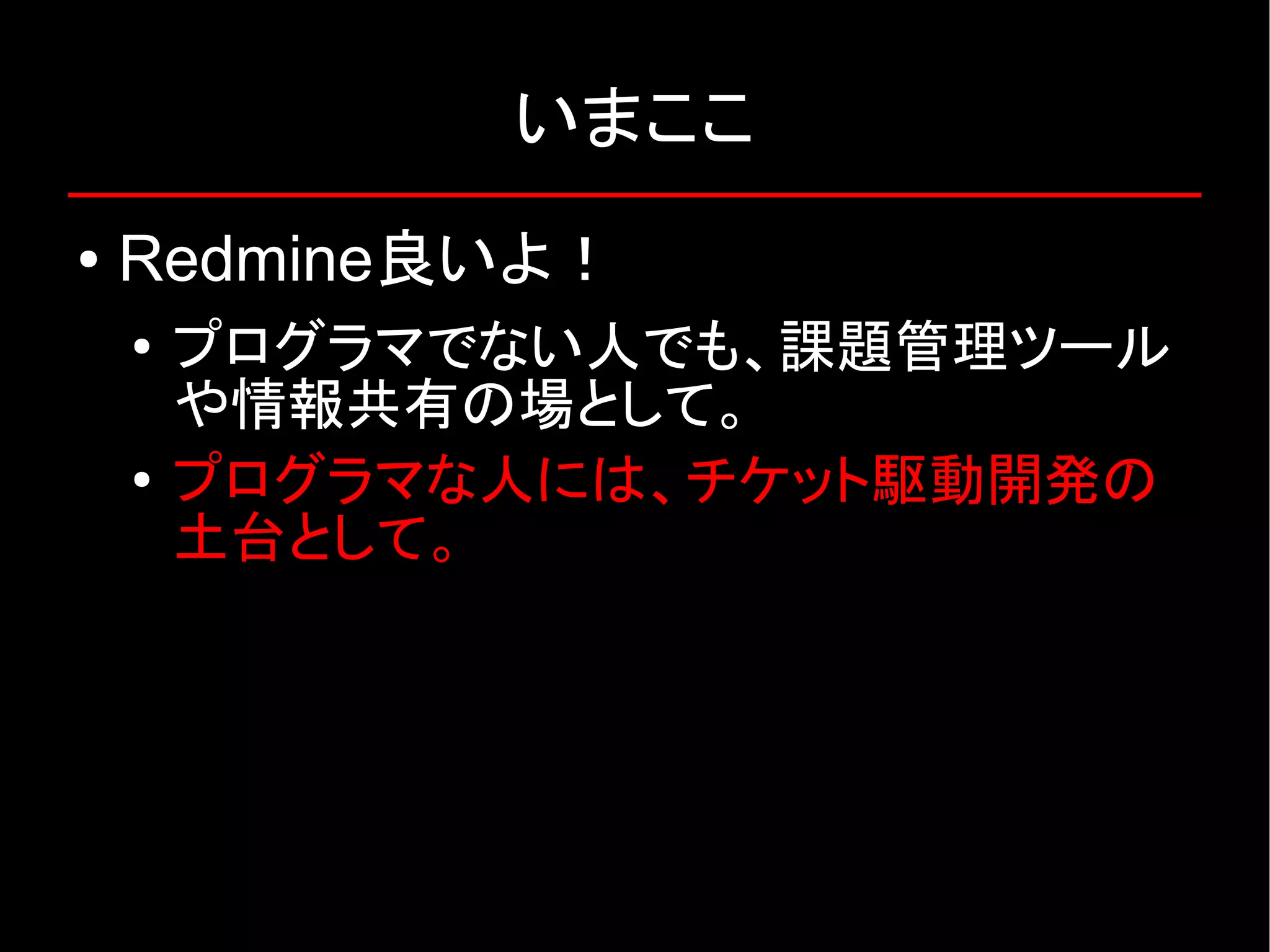 いまここ ● Redmine良いよ！ ● プログラマでない人でも、課題管理ツール や情報共有の場として。 ● プログラマな人には、チケット駆動開発の 土台として。 