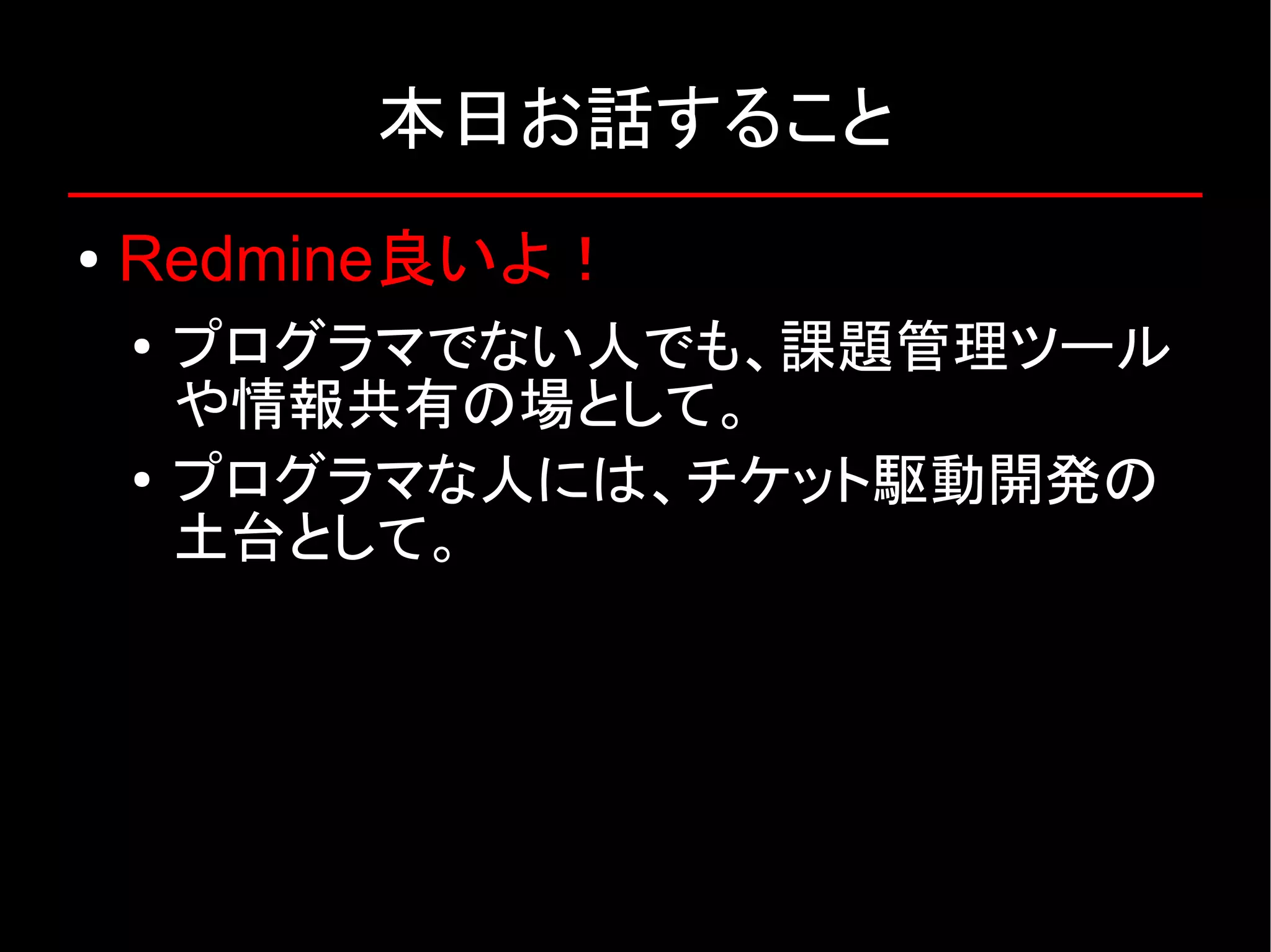 本日お話すること ● Redmine良いよ！ ● プログラマでない人でも、課題管理ツール や情報共有の場として。 ● プログラマな人には、チケット駆動開発の 土台として。 