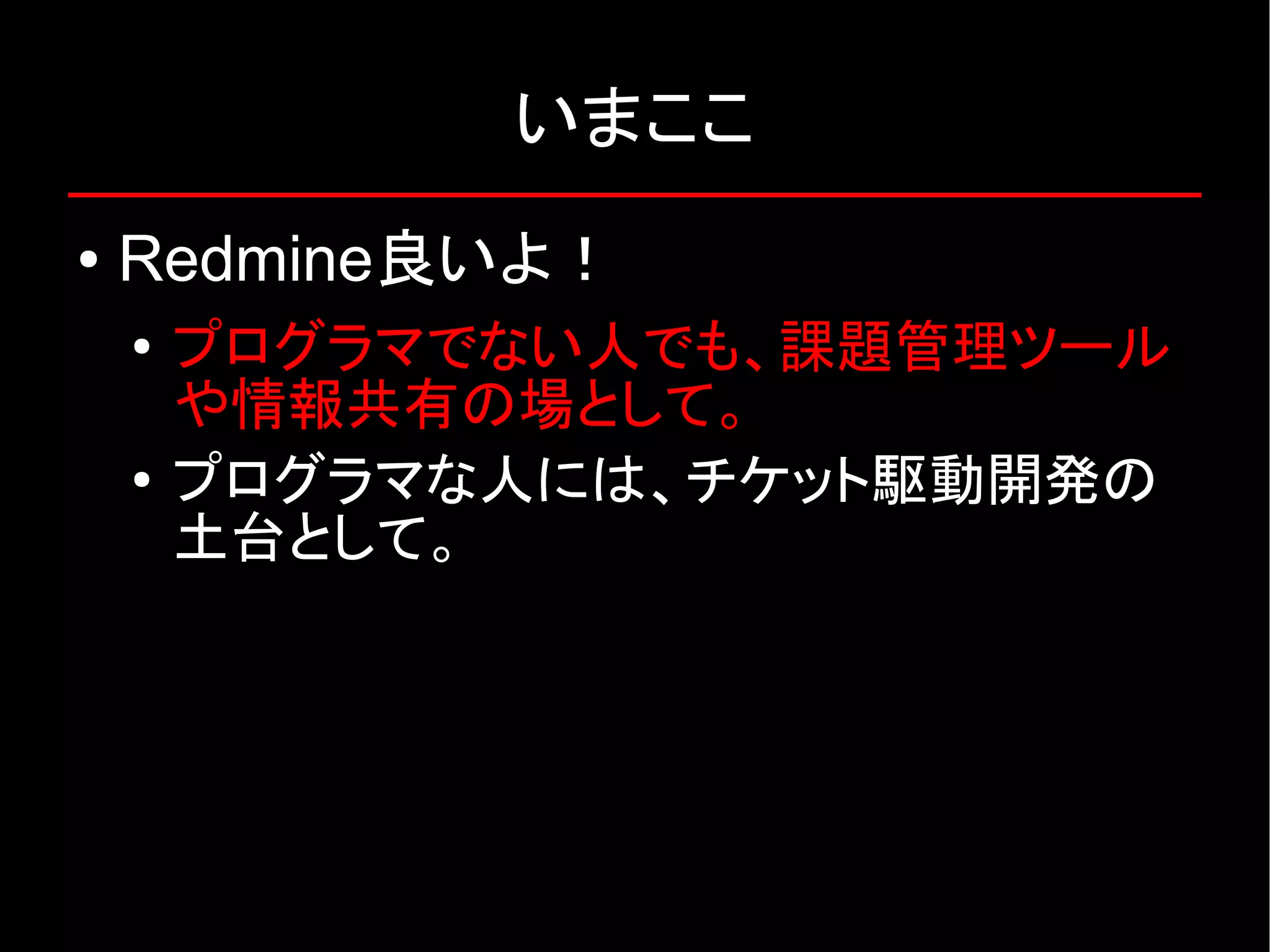 いまここ ● Redmine良いよ！ ● プログラマでない人でも、課題管理ツール や情報共有の場として。 ● プログラマな人には、チケット駆動開発の 土台として。 