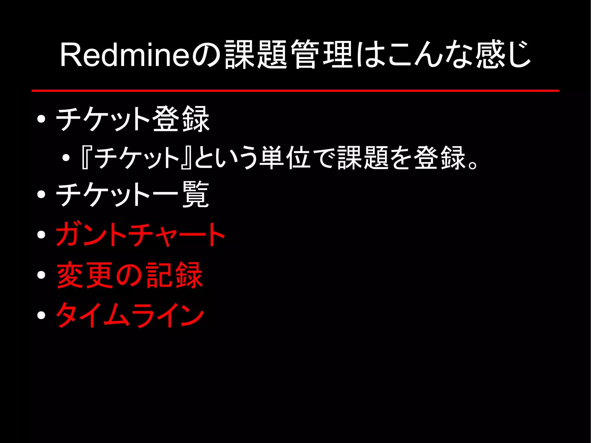 Redmineの課題管理はこんな感じ ● チケット登録 ● 『チケット』という単位で課題を登録。 ● チケット一覧 ● ガントチャート ● 変更の記録 ● タイムライン 