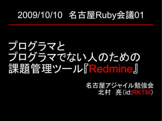 2009/10/10　名古屋Ruby会議01


プログラマと
プログラマでない人のための
課題管理ツール『Redmine』
            名古屋アジャイル勉強会
              北村　亮（id:RKTM）
 