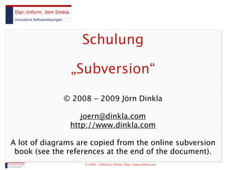 Schulung

                „Subversion“

              © 2008 - 2009 Jörn Dinkla

                   joern@dinkla.com
                http://www.dinkla.com

A lot of diagrams are copied from the online subversion
 book (see the references at the end of the document).
                    © 2008 - 2009 Jörn Dinkla, http://www.dinkla.com
 