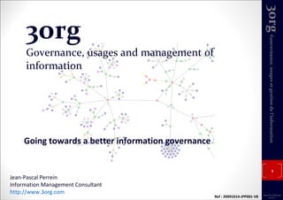 3org Governance, usages and management of information Going towards a better information governance Jean-Pascal Perrein Information Management Consultant http://www.3org.com   Ref : 20091014-JPP001-V8 