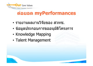 ตอยอด myPerformances
•   รายงานผลงานวิจัยของ สวทช.
•   ขอมูลประกอบการขออนุมัติโครงการ
•   Knowledge Mapping
    K     l d M     i
•   Talent Management
 