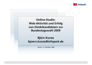 Online-Studie:
Web-Aktivität und Erfolg
von Direktkandidaten zur
  Bundestagswahl 2009

       Björn Kunze
bjoern.kunze@infopark.de
      Berlin, 12. Oktober 2009
 