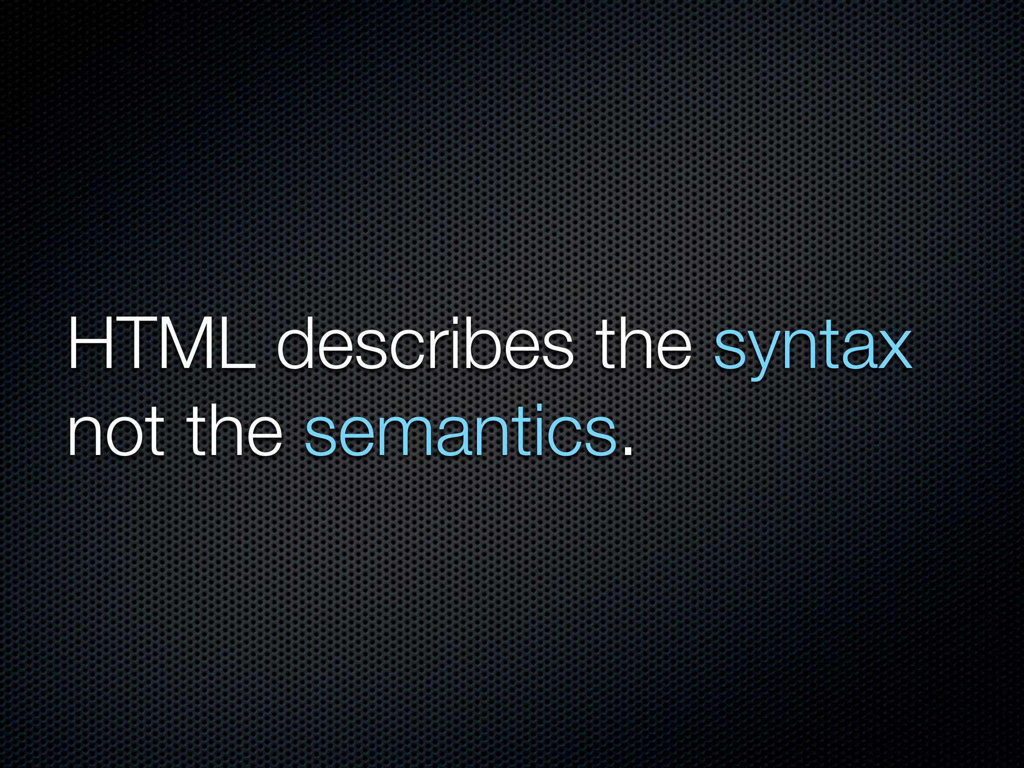 HTML describes the syntax
not the semantics.
 