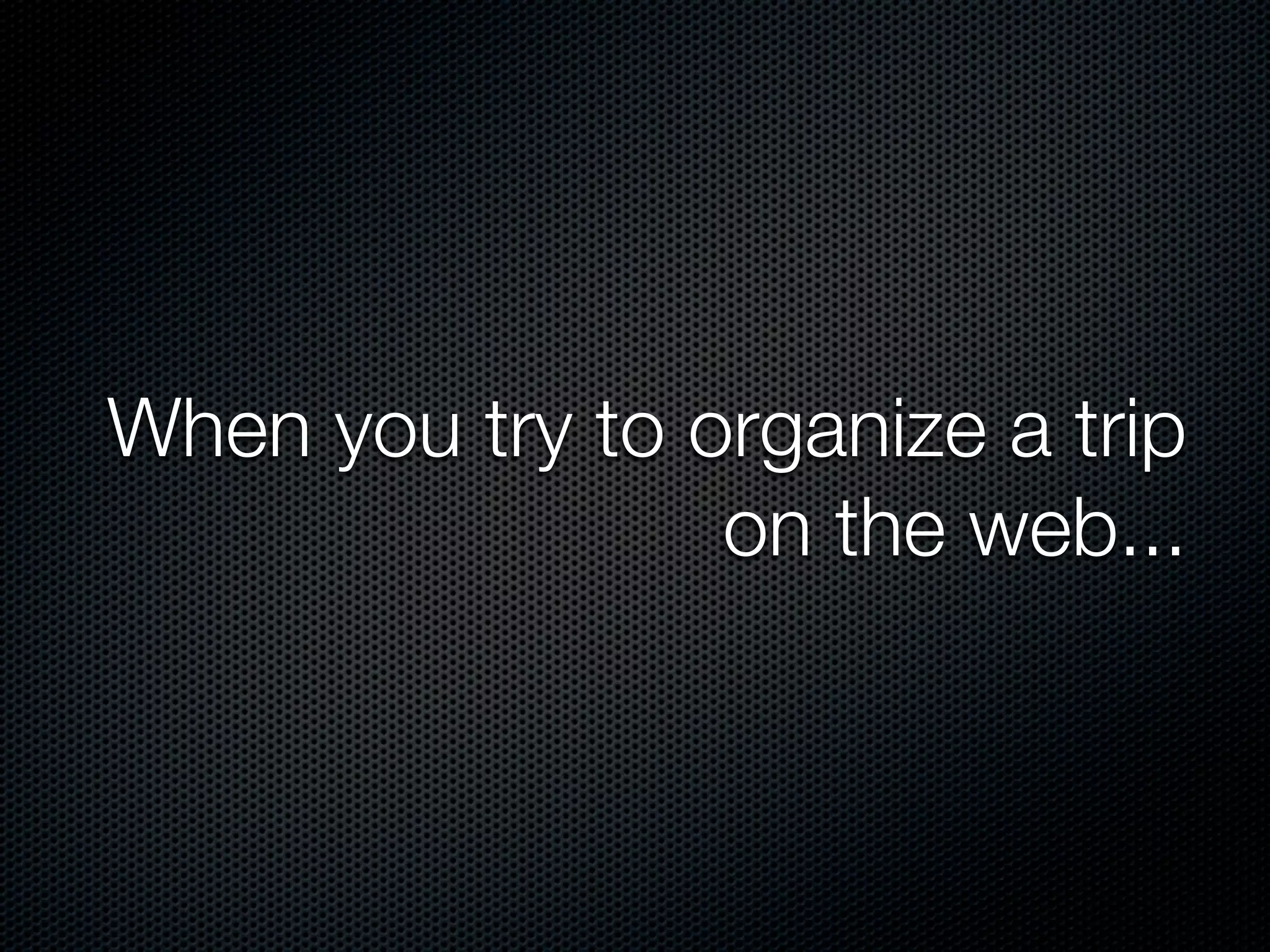 When you try to organize a trip
on the web...
 