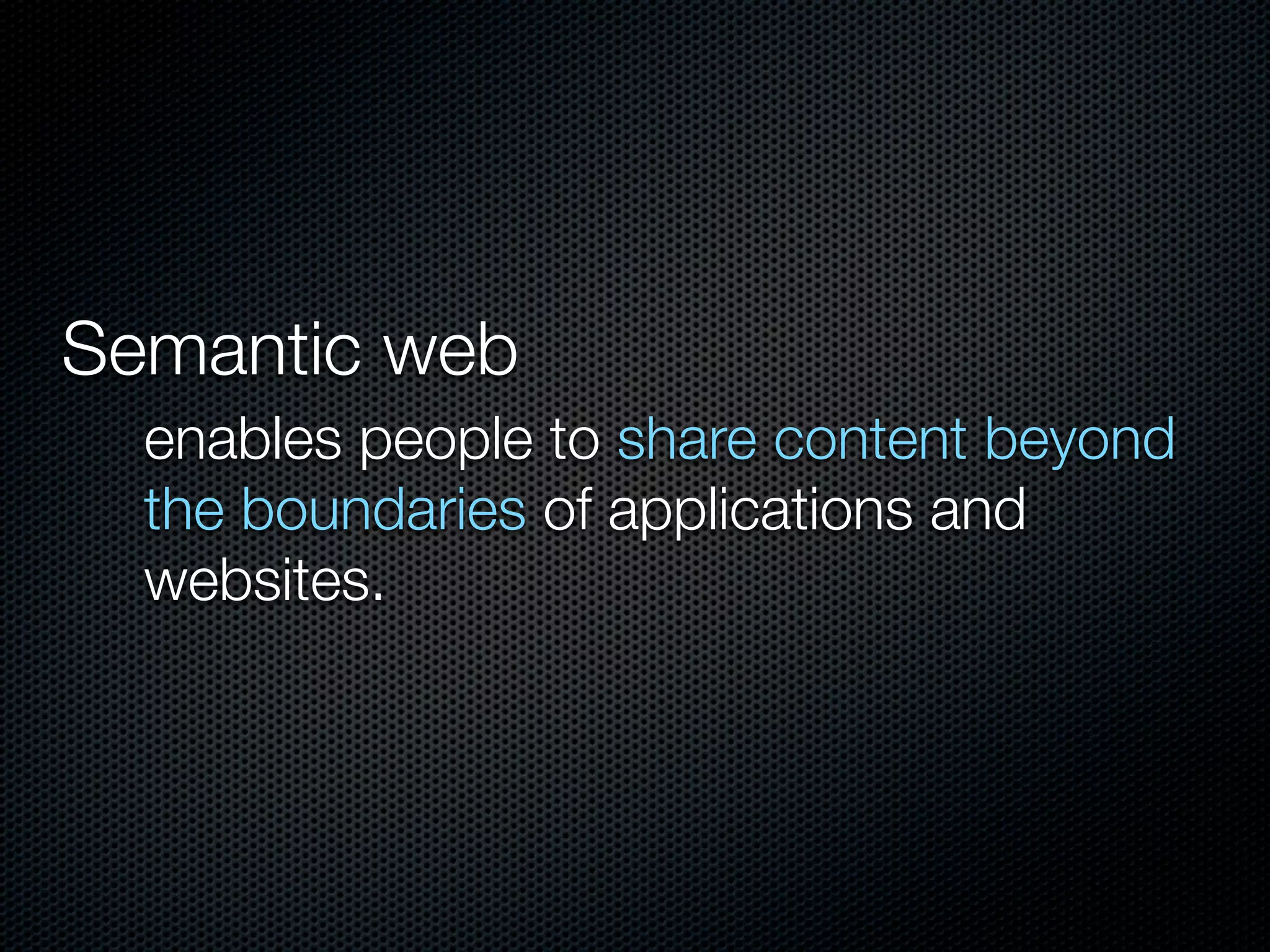 Semantic web
enables people to share content beyond
the boundaries of applications and
websites.
 