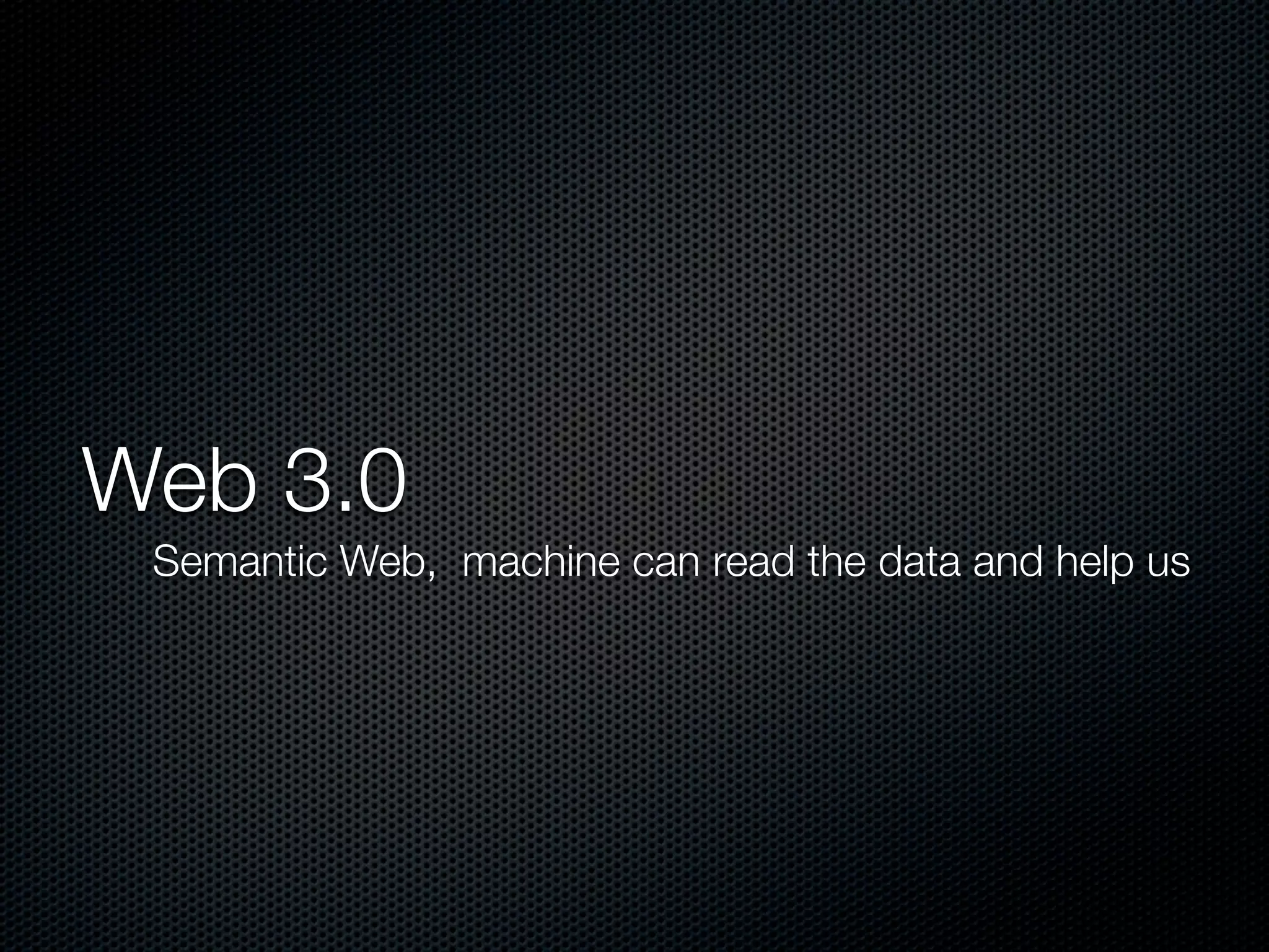 Web 3.0
Semantic Web, machine can read the data and help us
 