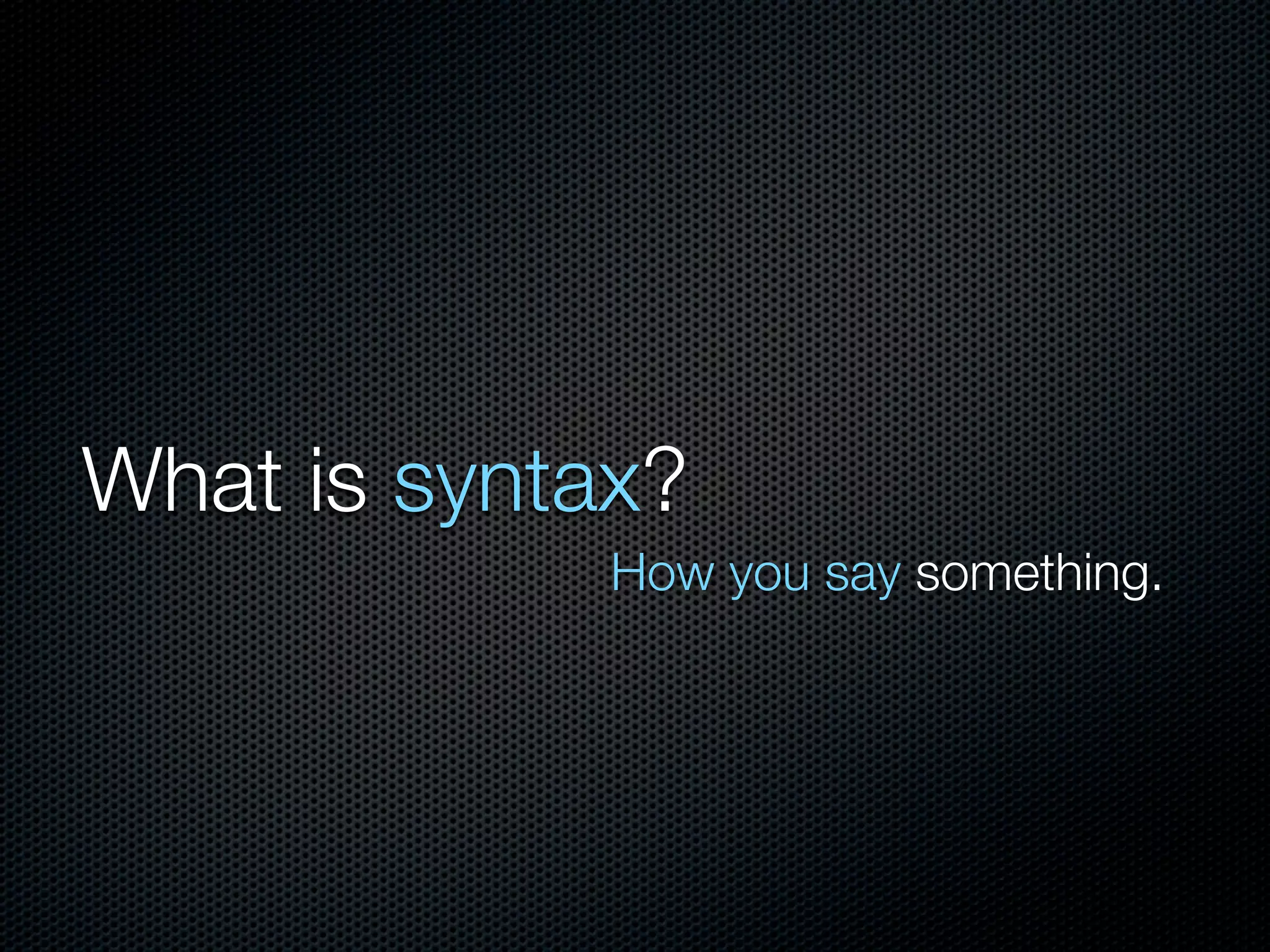 What is syntax?
How you say something.
 