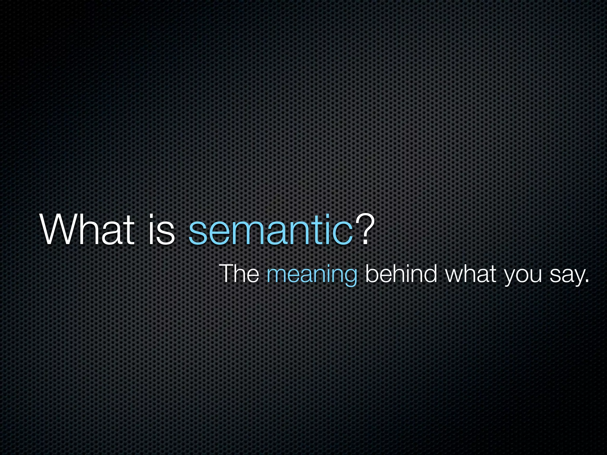 What is semantic?
The meaning behind what you say.
 