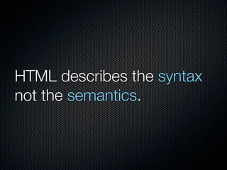 HTML describes the syntax
not the semantics.
 