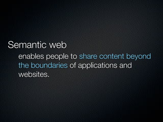 Semantic web
  enables people to share content beyond
  the boundaries of applications and
  websites.
 