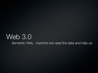 Web 3.0
 Semantic Web, machine can read the data and help us
 