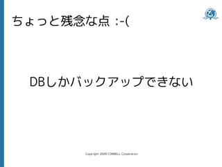 ちょっと残念な点 :-(



 DBしかバックアップできない




       Copyright 2009 COWBELL Corporation
 